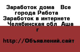 Заработок дома - Все города Работа » Заработок в интернете   . Челябинская обл.,Аша г.